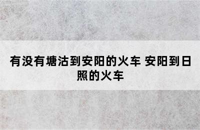 有没有塘沽到安阳的火车 安阳到日照的火车